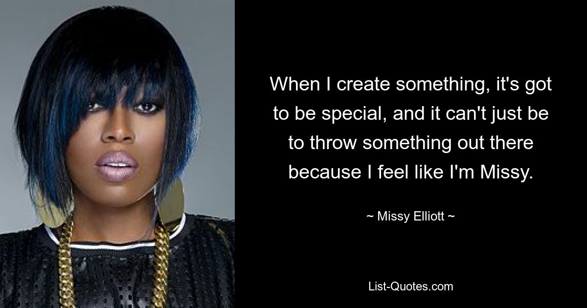 When I create something, it's got to be special, and it can't just be to throw something out there because I feel like I'm Missy. — © Missy Elliott