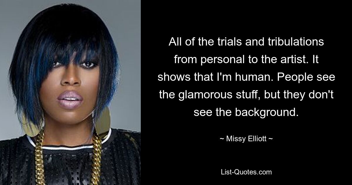 All of the trials and tribulations from personal to the artist. It shows that I'm human. People see the glamorous stuff, but they don't see the background. — © Missy Elliott