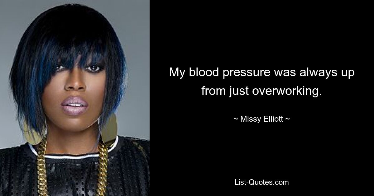 My blood pressure was always up from just overworking. — © Missy Elliott