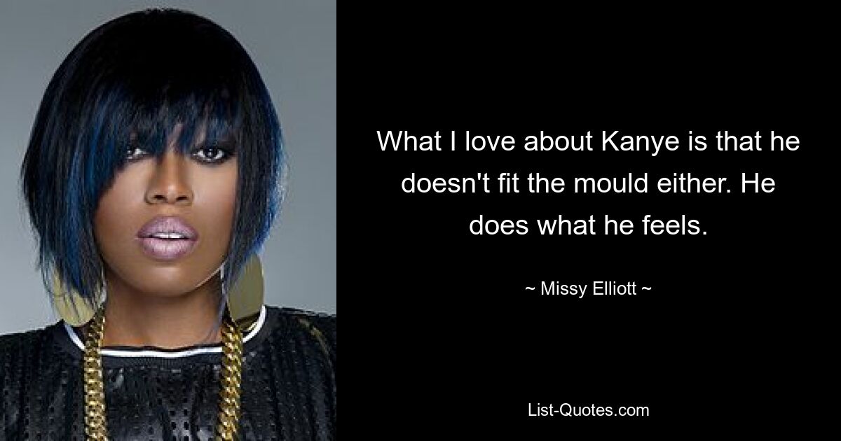 What I love about Kanye is that he doesn't fit the mould either. He does what he feels. — © Missy Elliott