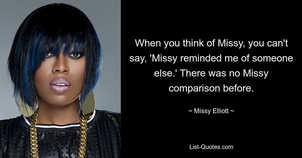 When you think of Missy, you can't say, 'Missy reminded me of someone else.' There was no Missy comparison before. — © Missy Elliott