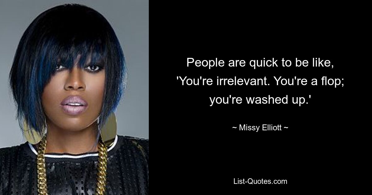 People are quick to be like, 'You're irrelevant. You're a flop; you're washed up.' — © Missy Elliott