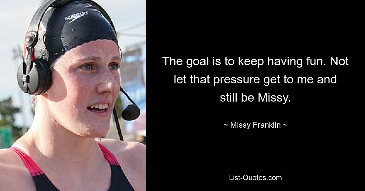 The goal is to keep having fun. Not let that pressure get to me and still be Missy. — © Missy Franklin