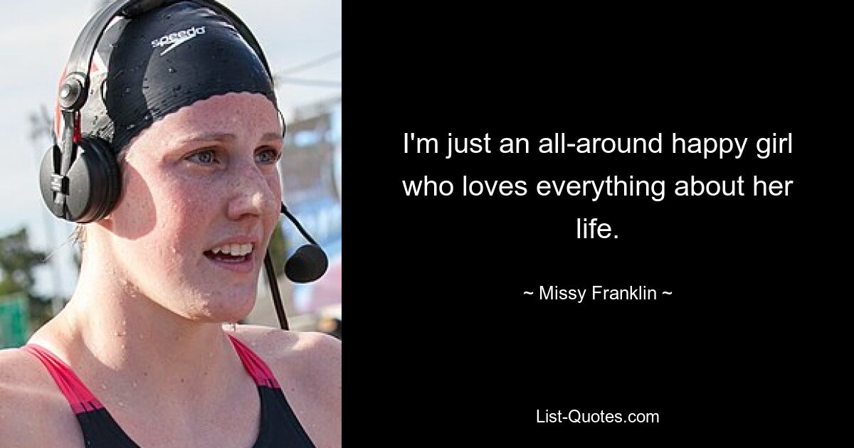 I'm just an all-around happy girl who loves everything about her life. — © Missy Franklin