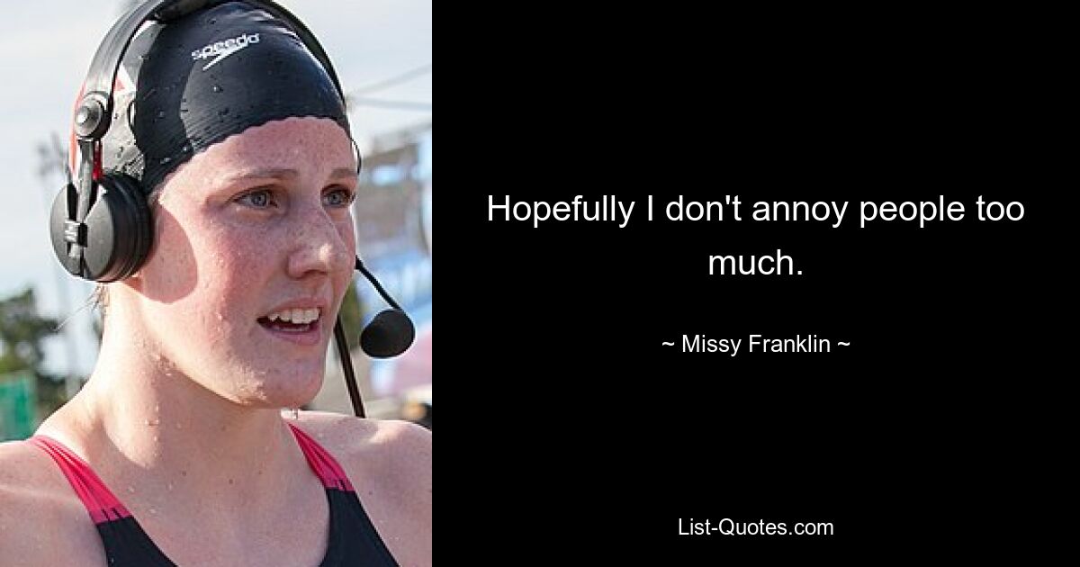 Hopefully I don't annoy people too much. — © Missy Franklin