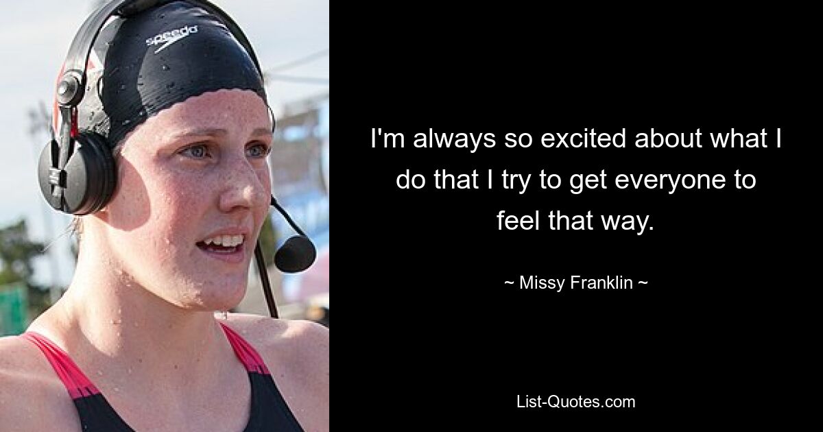 I'm always so excited about what I do that I try to get everyone to feel that way. — © Missy Franklin