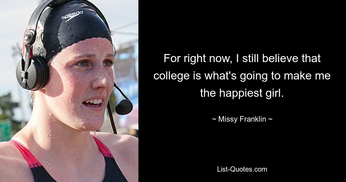 For right now, I still believe that college is what's going to make me the happiest girl. — © Missy Franklin