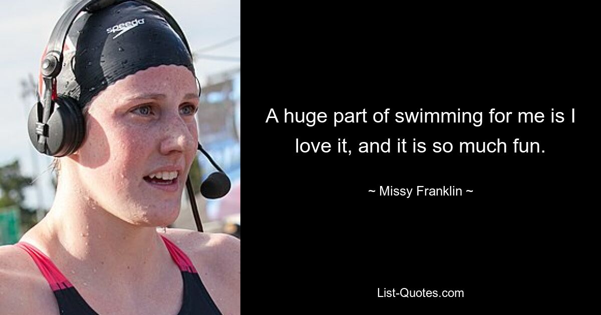 A huge part of swimming for me is I love it, and it is so much fun. — © Missy Franklin