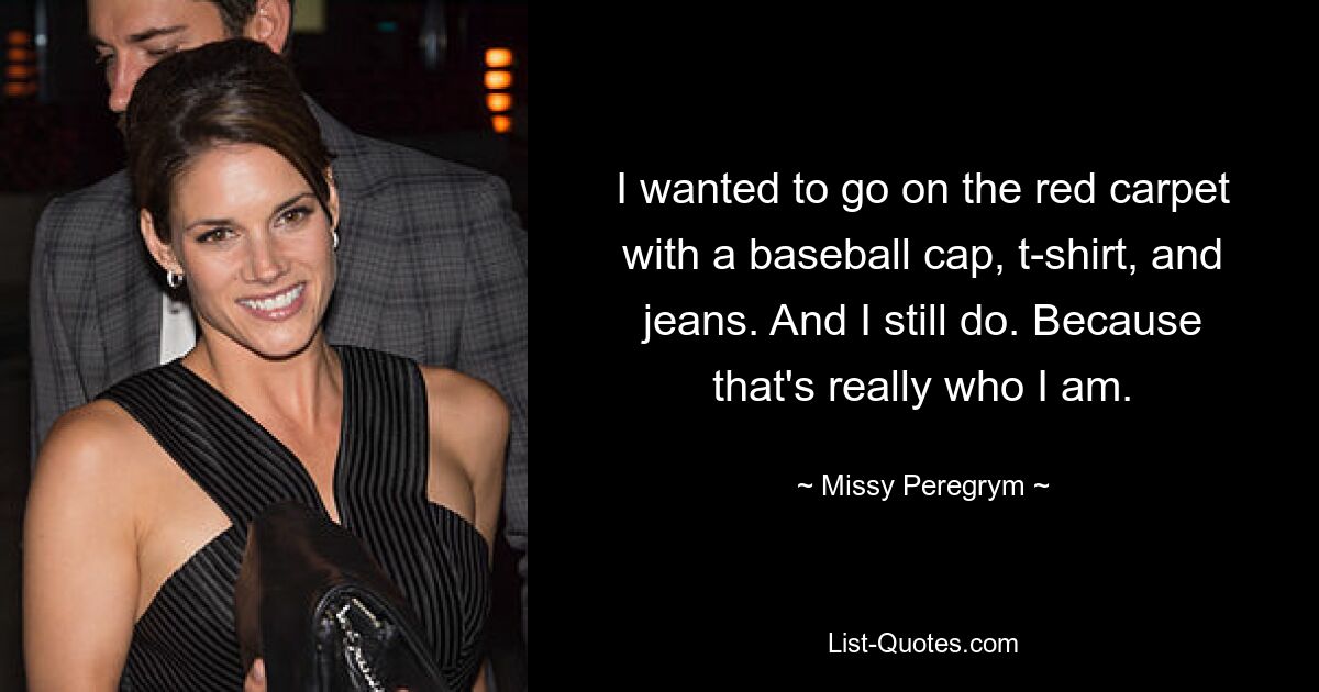 I wanted to go on the red carpet with a baseball cap, t-shirt, and jeans. And I still do. Because that's really who I am. — © Missy Peregrym