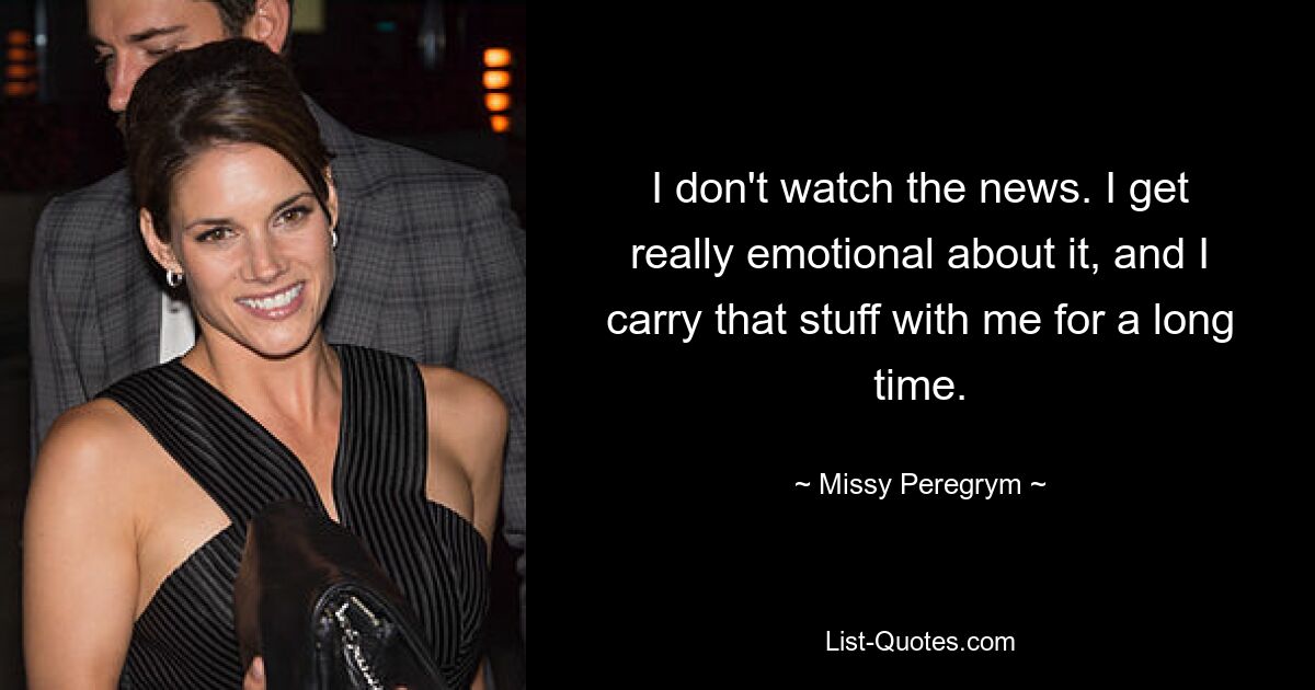 I don't watch the news. I get really emotional about it, and I carry that stuff with me for a long time. — © Missy Peregrym