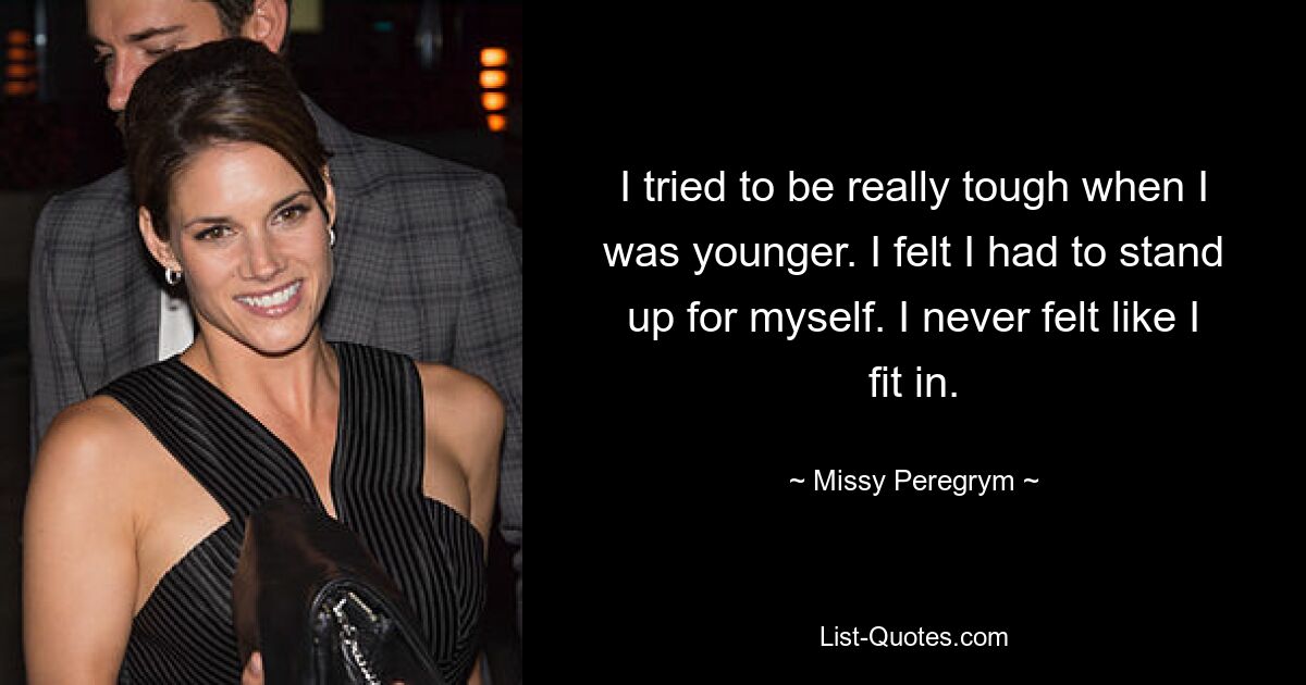 I tried to be really tough when I was younger. I felt I had to stand up for myself. I never felt like I fit in. — © Missy Peregrym