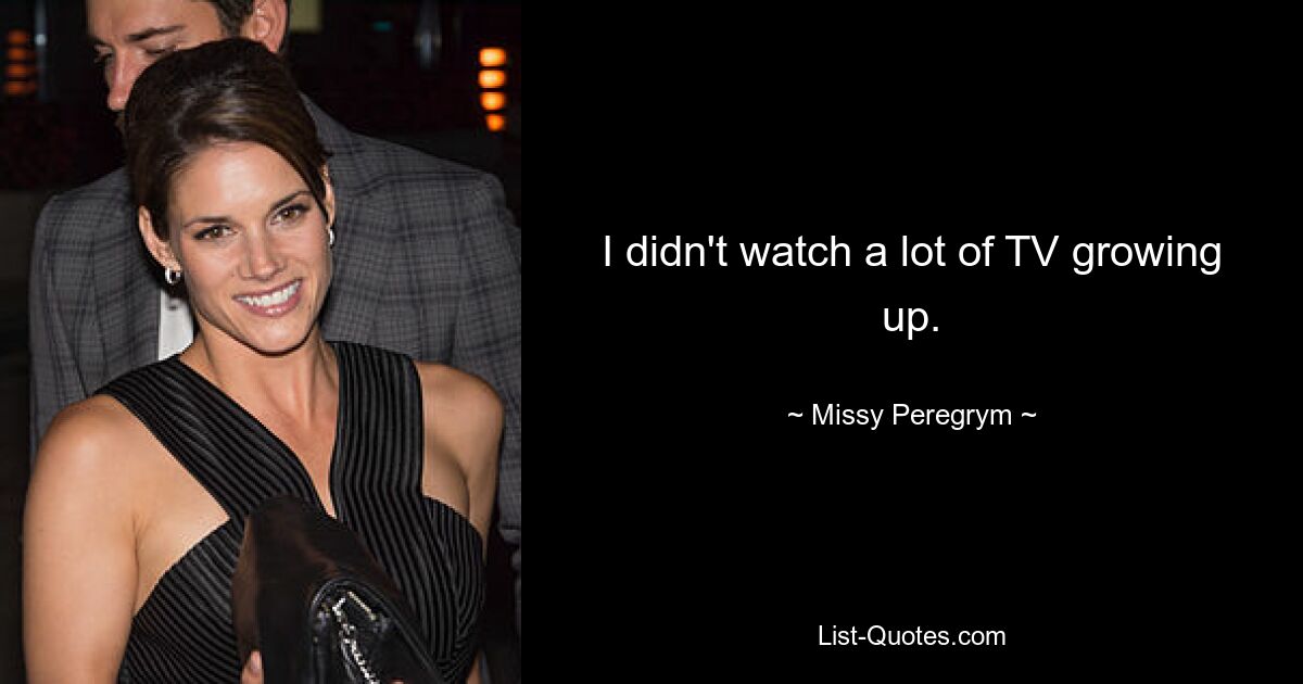 I didn't watch a lot of TV growing up. — © Missy Peregrym