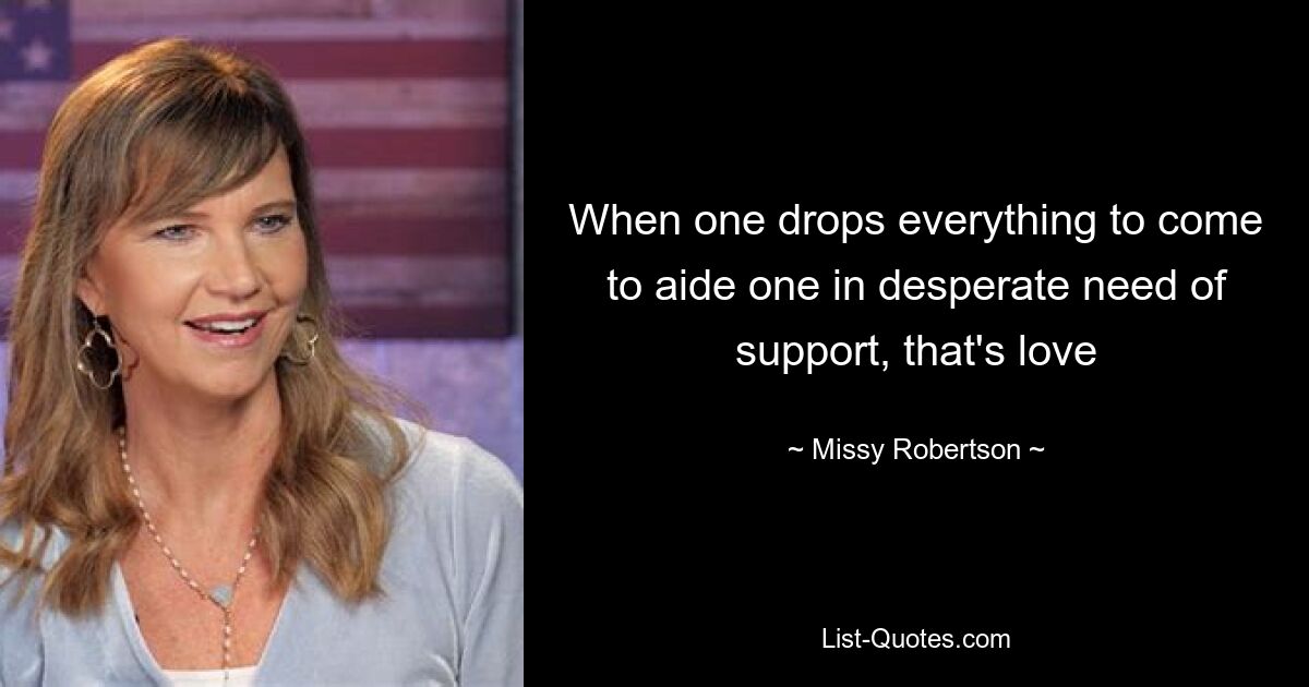 When one drops everything to come to aide one in desperate need of support, that's love — © Missy Robertson