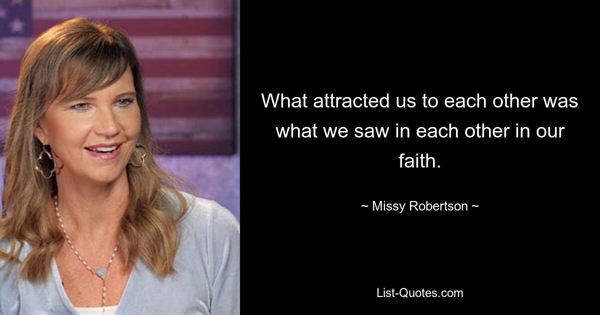 What attracted us to each other was what we saw in each other in our faith. — © Missy Robertson