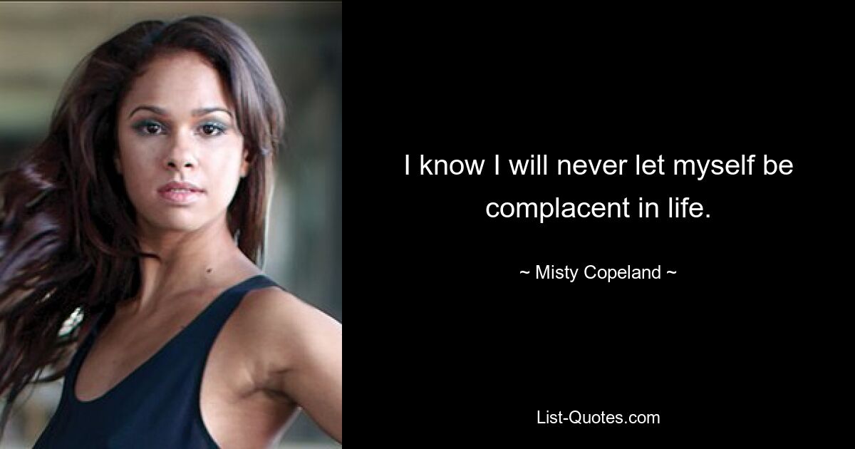 I know I will never let myself be complacent in life. — © Misty Copeland