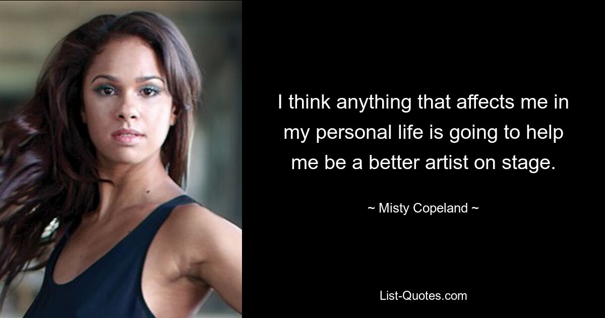 I think anything that affects me in my personal life is going to help me be a better artist on stage. — © Misty Copeland