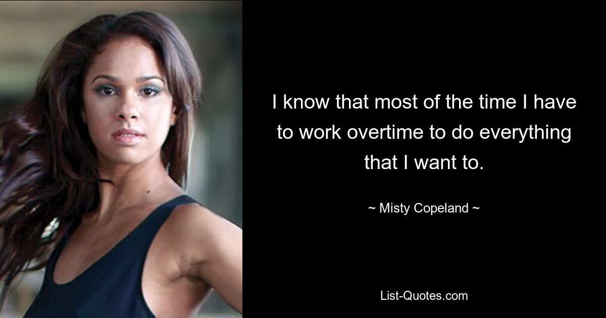 I know that most of the time I have to work overtime to do everything that I want to. — © Misty Copeland