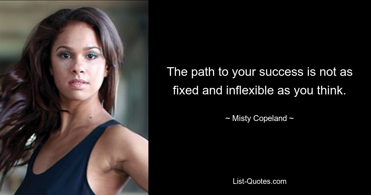 The path to your success is not as fixed and inflexible as you think. — © Misty Copeland