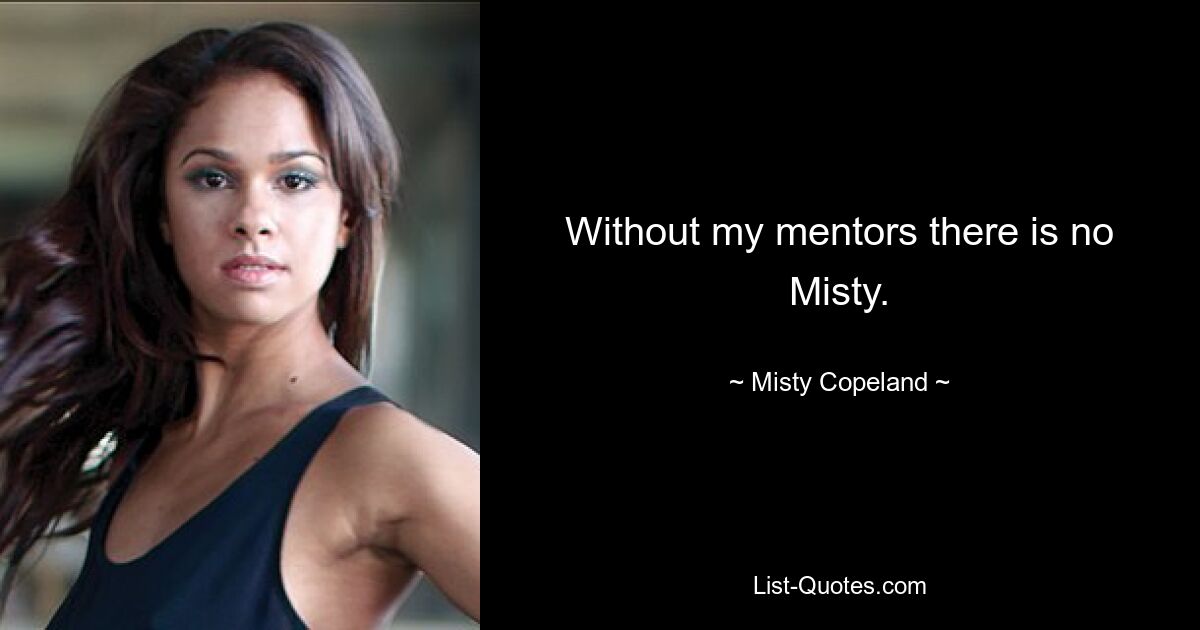 Without my mentors there is no Misty. — © Misty Copeland