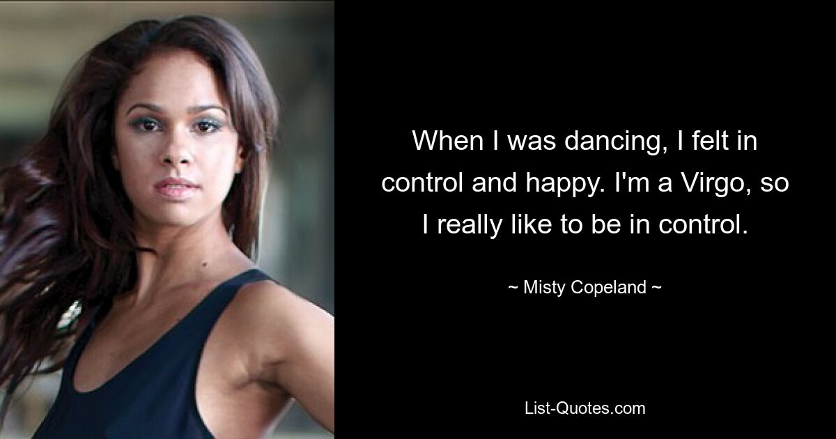 When I was dancing, I felt in control and happy. I'm a Virgo, so I really like to be in control. — © Misty Copeland