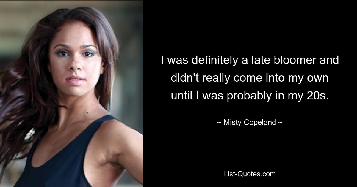 I was definitely a late bloomer and didn't really come into my own until I was probably in my 20s. — © Misty Copeland