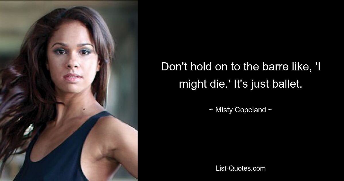 Don't hold on to the barre like, 'I might die.' It's just ballet. — © Misty Copeland