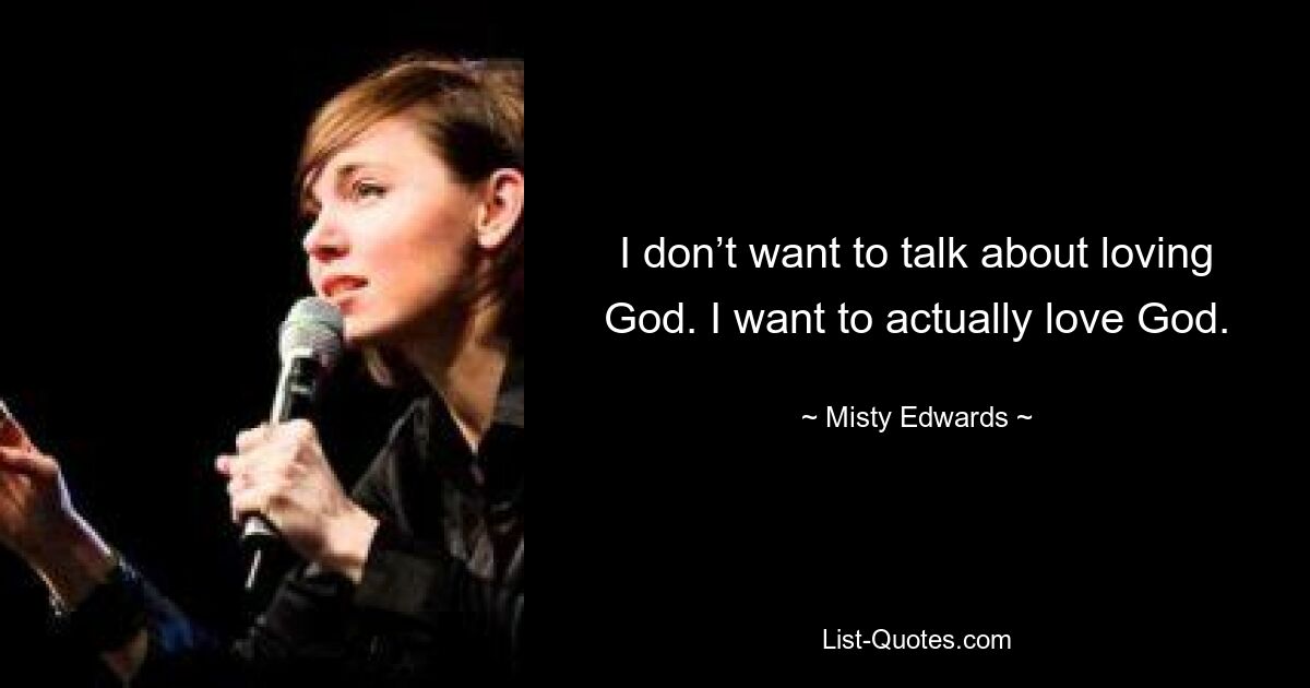 I don’t want to talk about loving God. I want to actually love God. — © Misty Edwards