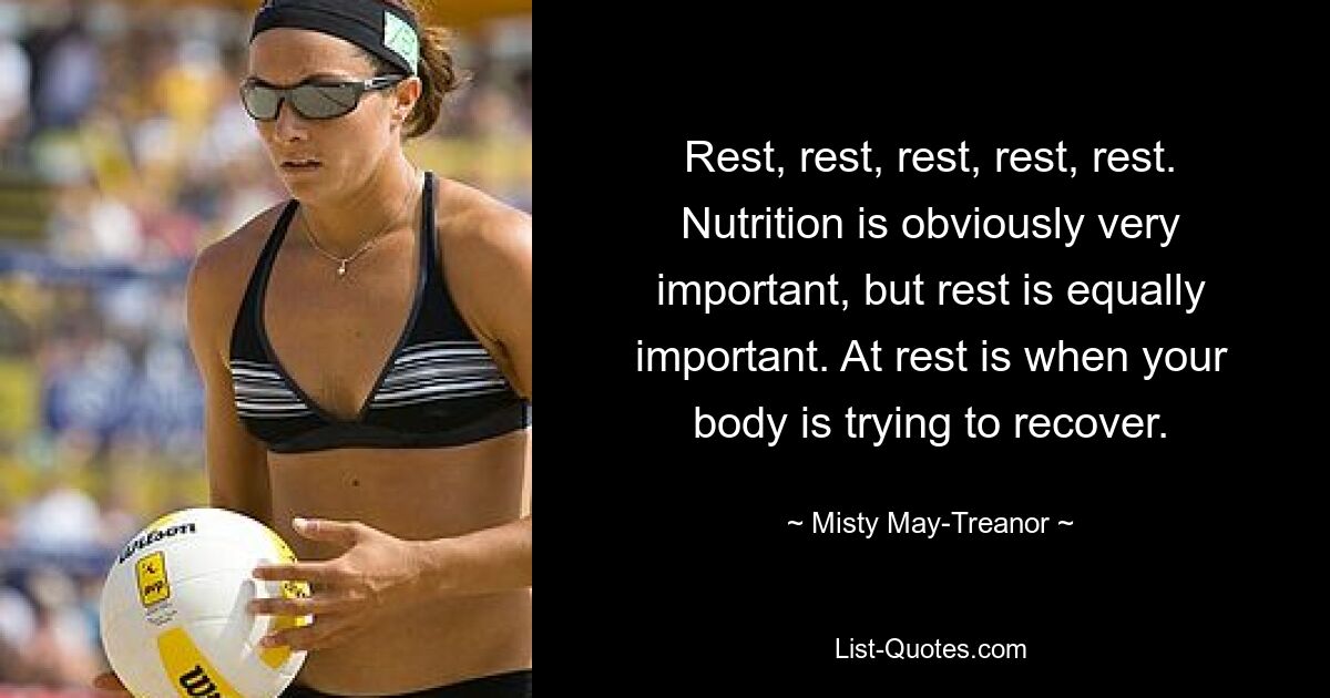 Rest, rest, rest, rest, rest. Nutrition is obviously very important, but rest is equally important. At rest is when your body is trying to recover. — © Misty May-Treanor