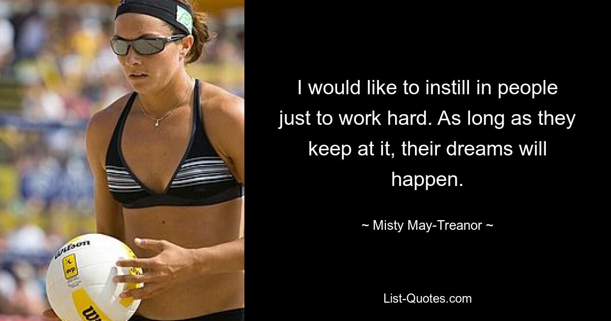 Ich möchte den Menschen beibringen, einfach nur hart zu arbeiten. Solange sie dabei bleiben, werden ihre Träume wahr. — © Misty May-Treanor 