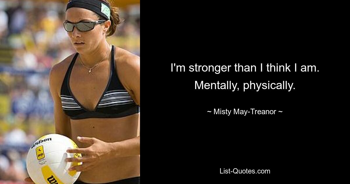 I'm stronger than I think I am. Mentally, physically. — © Misty May-Treanor