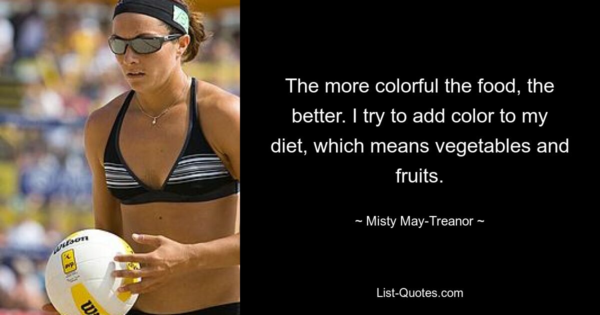 The more colorful the food, the better. I try to add color to my diet, which means vegetables and fruits. — © Misty May-Treanor