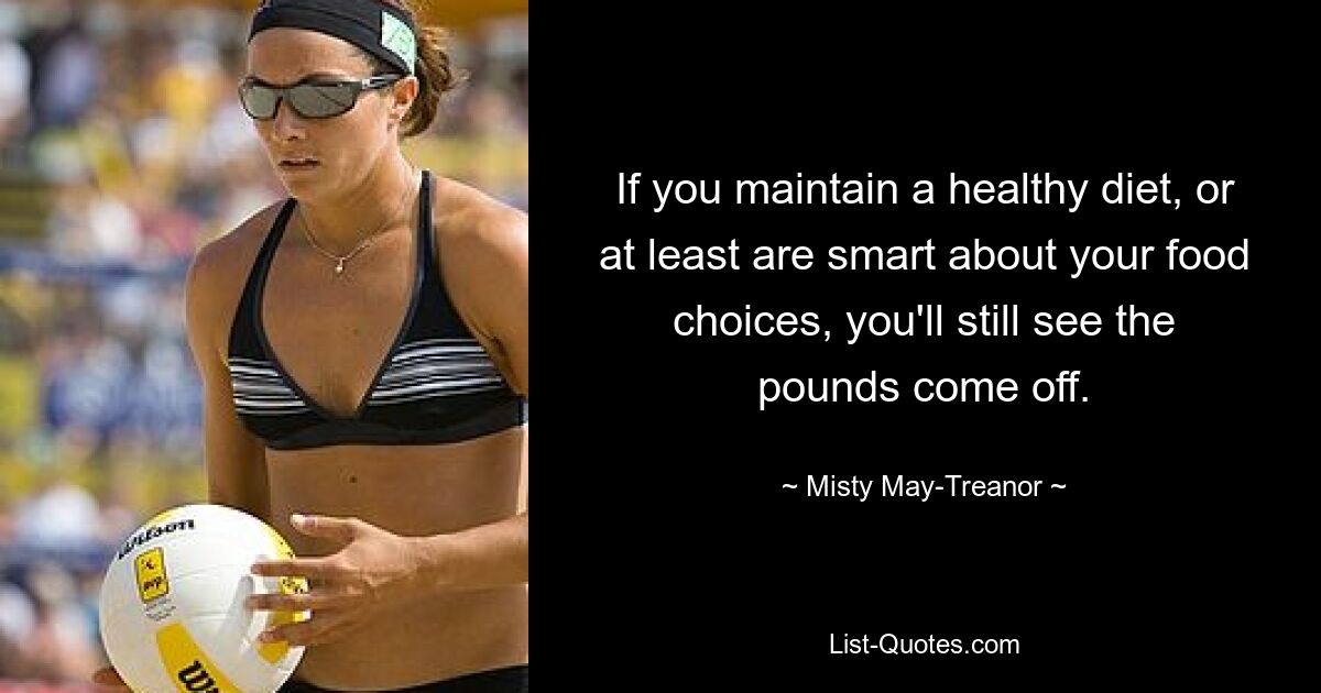 If you maintain a healthy diet, or at least are smart about your food choices, you'll still see the pounds come off. — © Misty May-Treanor