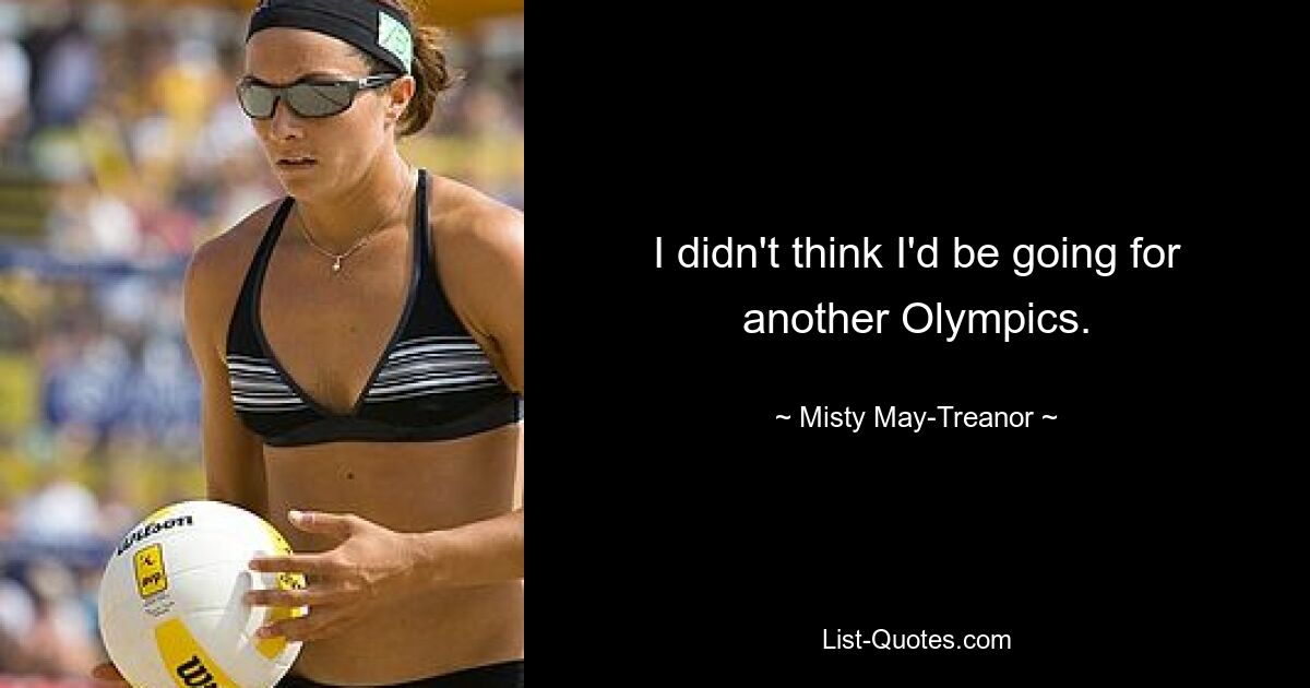 I didn't think I'd be going for another Olympics. — © Misty May-Treanor