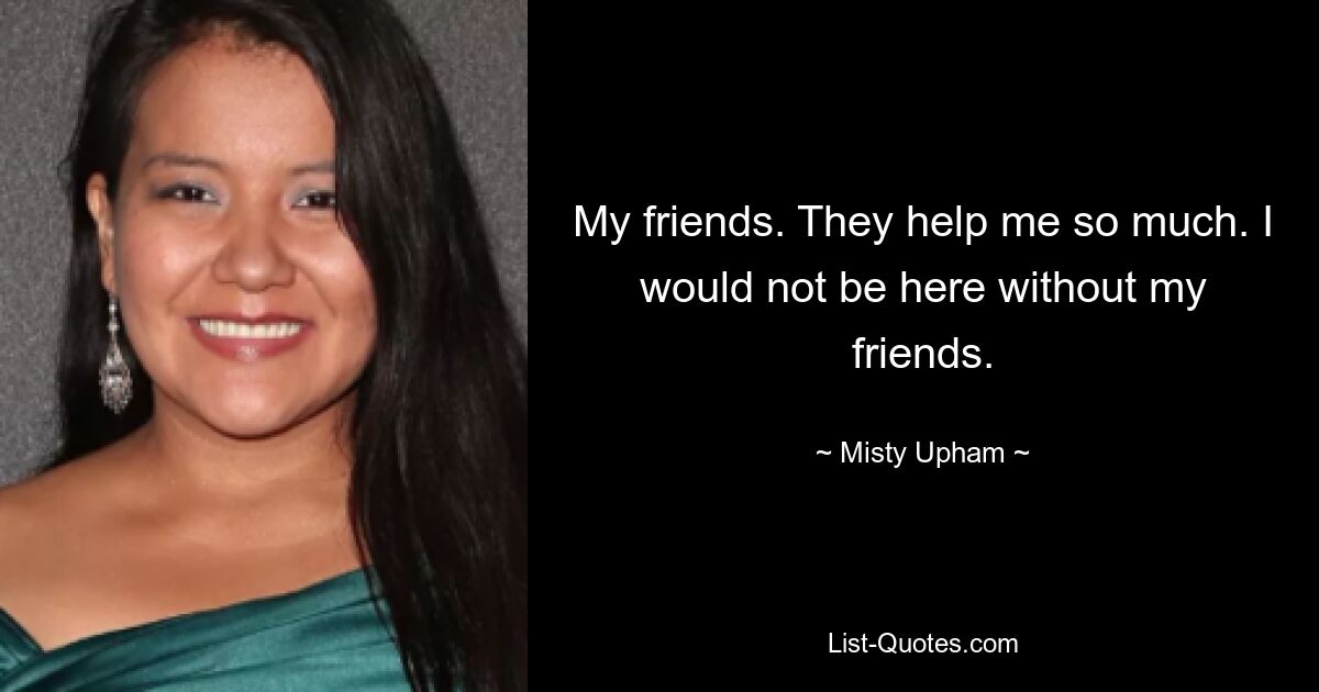 My friends. They help me so much. I would not be here without my friends. — © Misty Upham