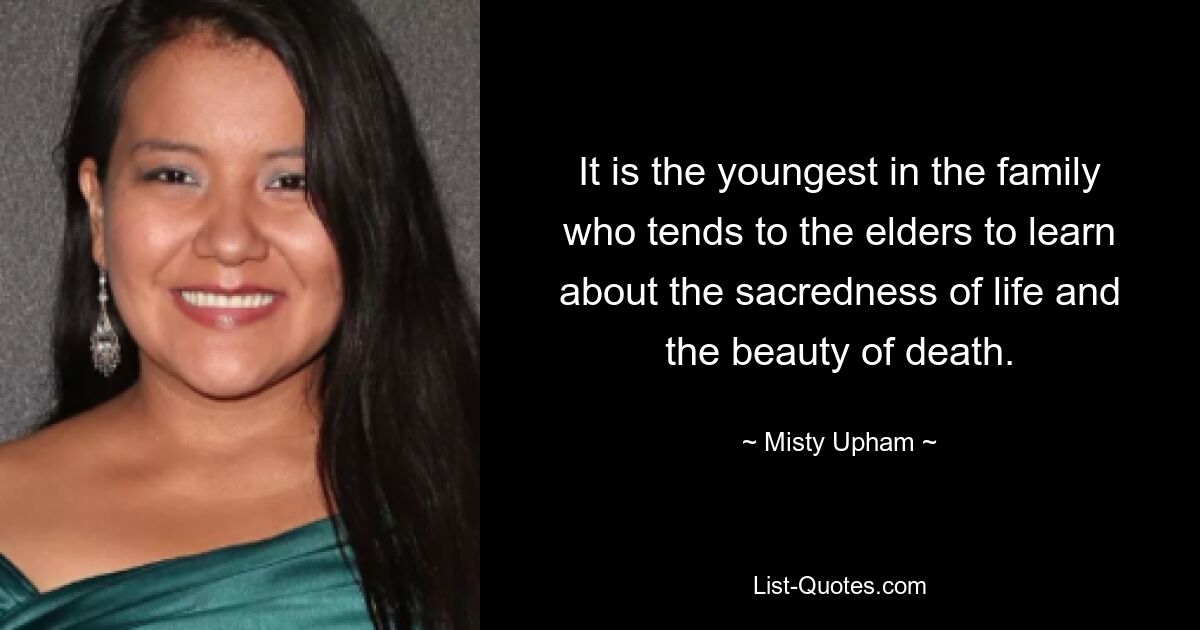 It is the youngest in the family who tends to the elders to learn about the sacredness of life and the beauty of death. — © Misty Upham