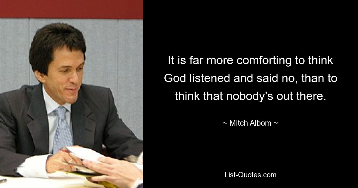 It is far more comforting to think God listened and said no, than to think that nobody’s out there. — © Mitch Albom