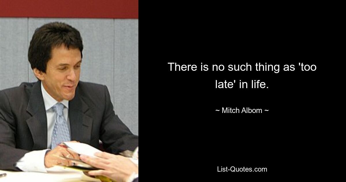 There is no such thing as 'too late' in life. — © Mitch Albom