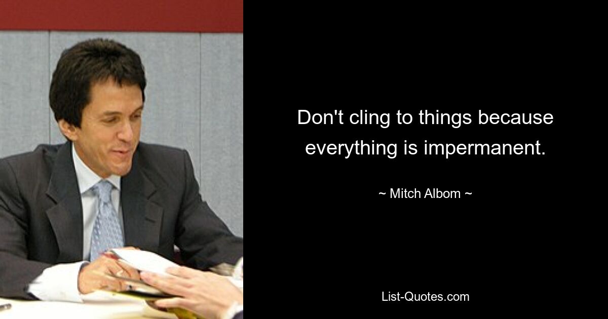 Don't cling to things because everything is impermanent. — © Mitch Albom