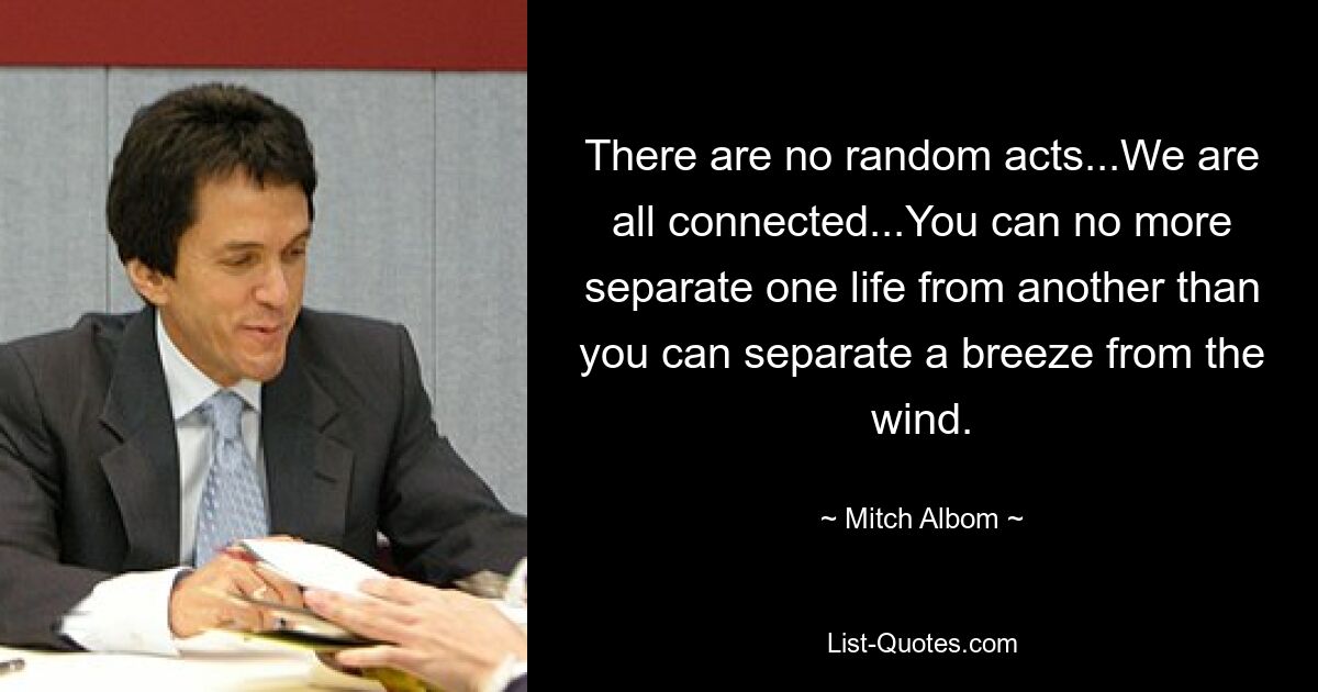 There are no random acts...We are all connected...You can no more separate one life from another than you can separate a breeze from the wind. — © Mitch Albom