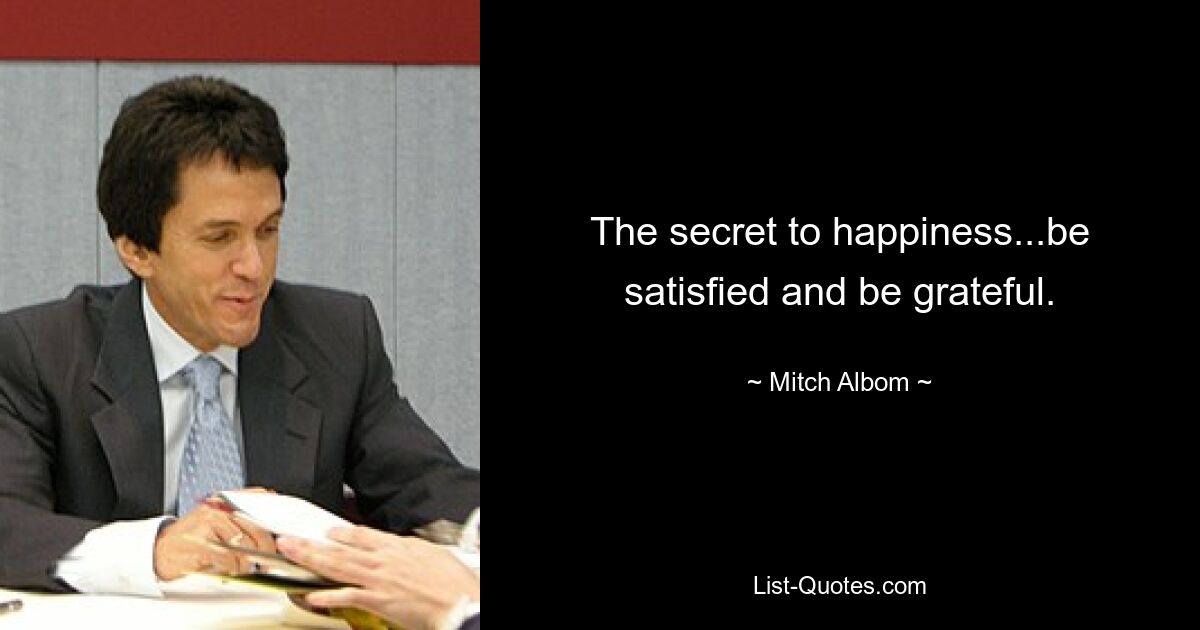 The secret to happiness...be satisfied and be grateful. — © Mitch Albom