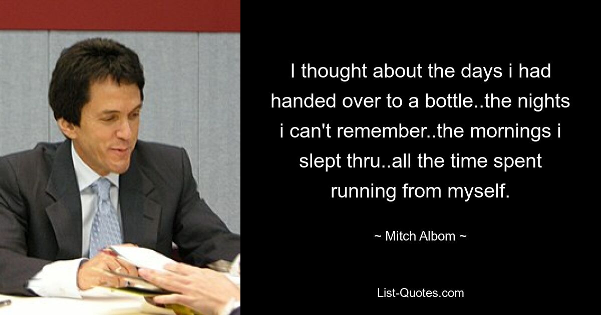 I thought about the days i had handed over to a bottle..the nights i can't remember..the mornings i slept thru..all the time spent running from myself. — © Mitch Albom