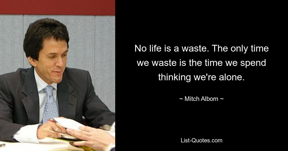 No life is a waste. The only time we waste is the time we spend thinking we're alone. — © Mitch Albom