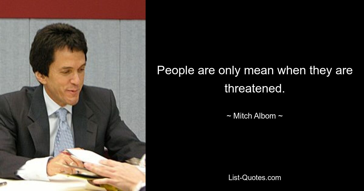 People are only mean when they are threatened. — © Mitch Albom