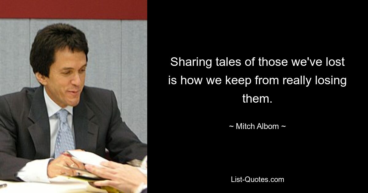 Sharing tales of those we've lost is how we keep from really losing them. — © Mitch Albom