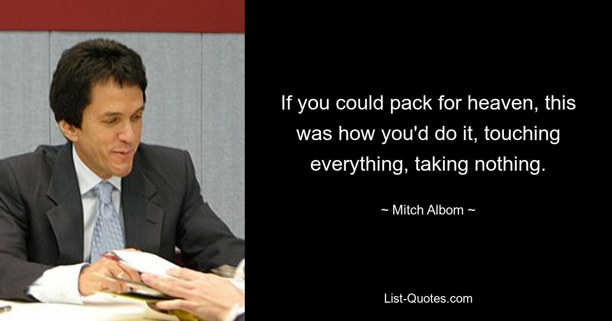 If you could pack for heaven, this was how you'd do it, touching everything, taking nothing. — © Mitch Albom