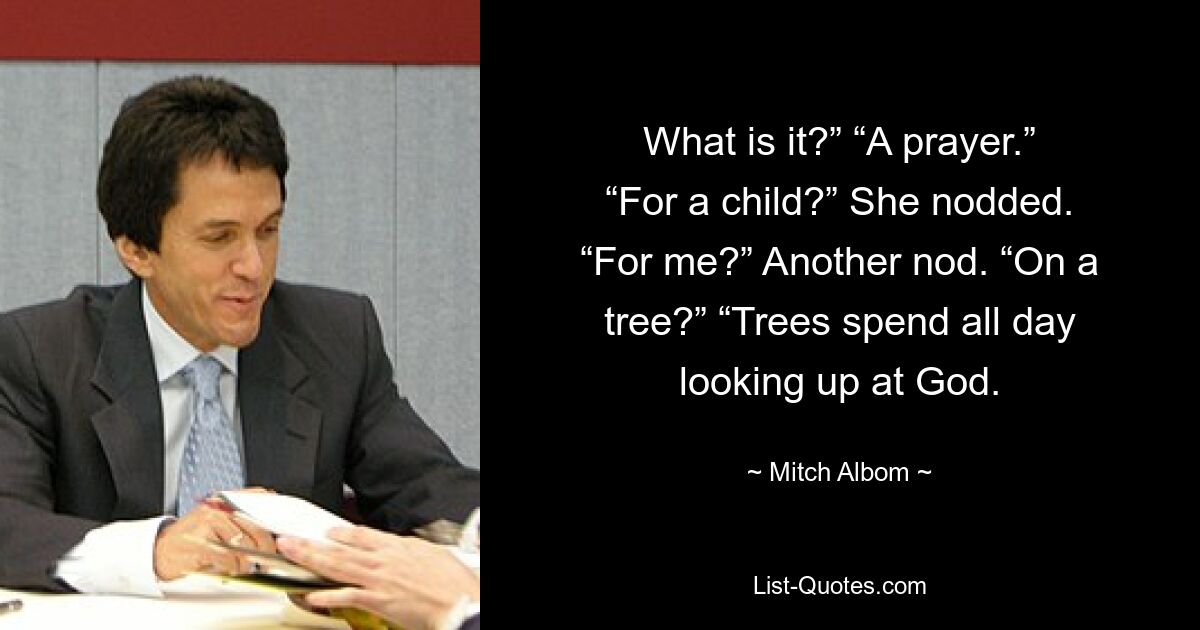 What is it?” “A prayer.” “For a child?” She nodded. “For me?” Another nod. “On a tree?” “Trees spend all day looking up at God. — © Mitch Albom