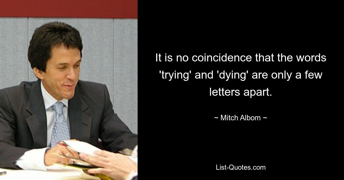 It is no coincidence that the words 'trying' and 'dying' are only a few letters apart. — © Mitch Albom