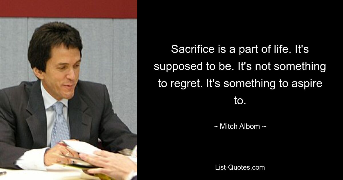 Sacrifice is a part of life. It's supposed to be. It's not something to regret. It's something to aspire to. — © Mitch Albom