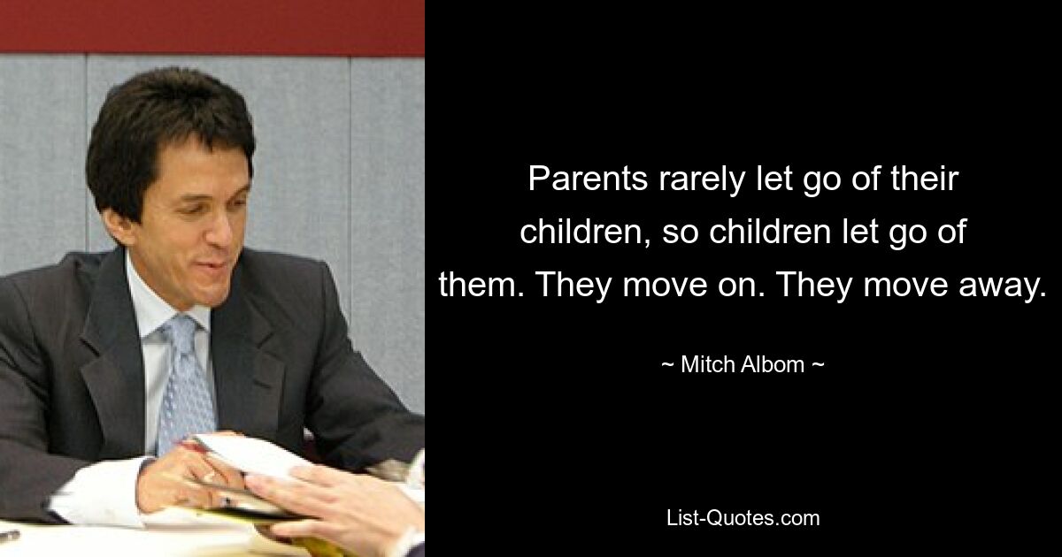 Parents rarely let go of their children, so children let go of them. They move on. They move away. — © Mitch Albom