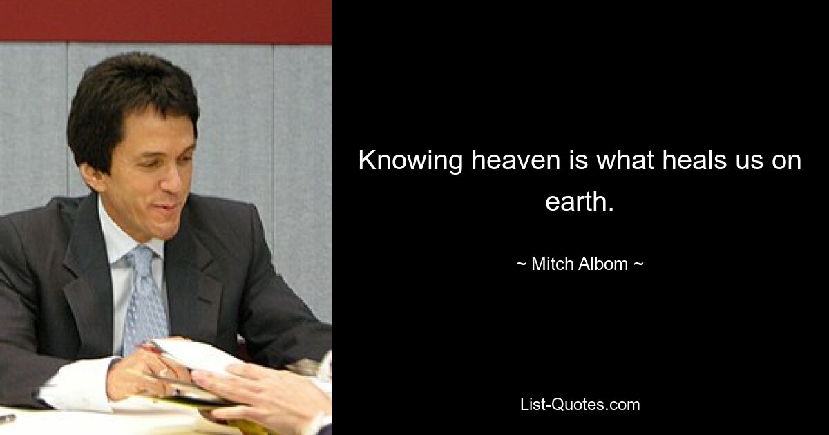 Knowing heaven is what heals us on earth. — © Mitch Albom